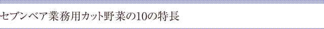 セブンベア業務用カット野菜の10の特長
